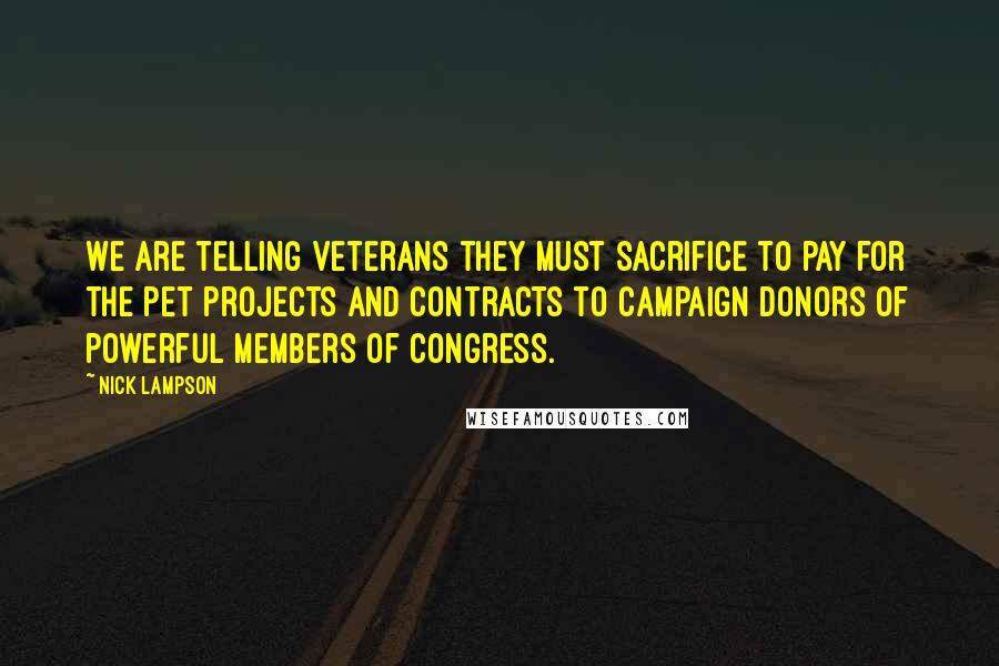 Nick Lampson Quotes: We are telling veterans they must sacrifice to pay for the pet projects and contracts to campaign donors of powerful members of Congress.
