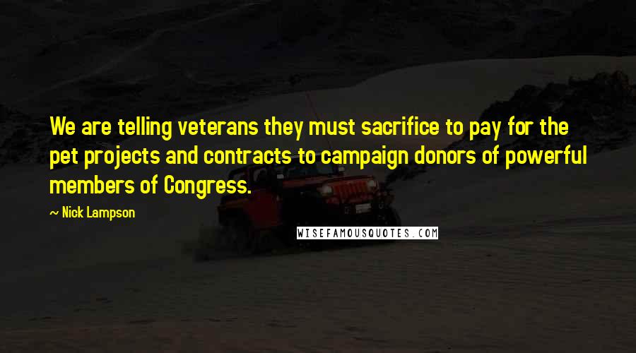 Nick Lampson Quotes: We are telling veterans they must sacrifice to pay for the pet projects and contracts to campaign donors of powerful members of Congress.