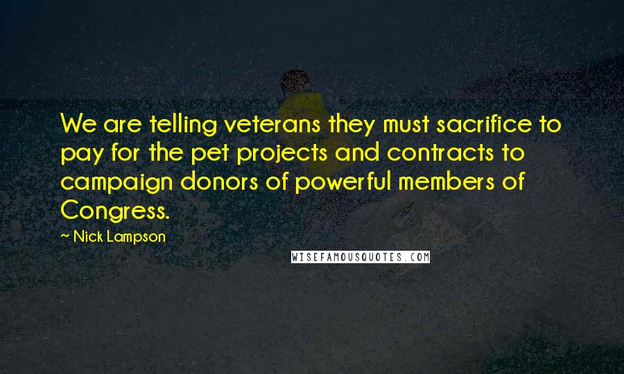 Nick Lampson Quotes: We are telling veterans they must sacrifice to pay for the pet projects and contracts to campaign donors of powerful members of Congress.
