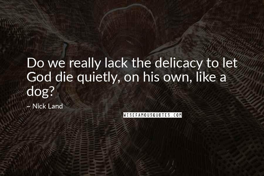 Nick Land Quotes: Do we really lack the delicacy to let God die quietly, on his own, like a dog?