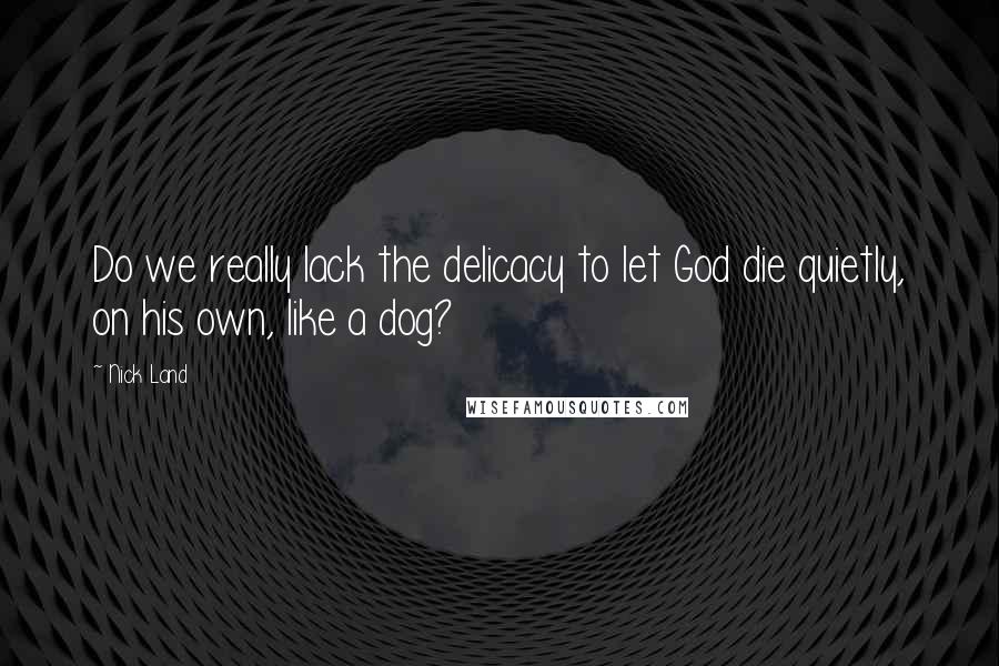 Nick Land Quotes: Do we really lack the delicacy to let God die quietly, on his own, like a dog?