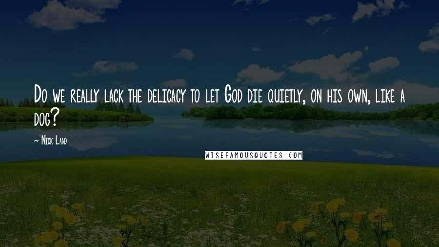 Nick Land Quotes: Do we really lack the delicacy to let God die quietly, on his own, like a dog?