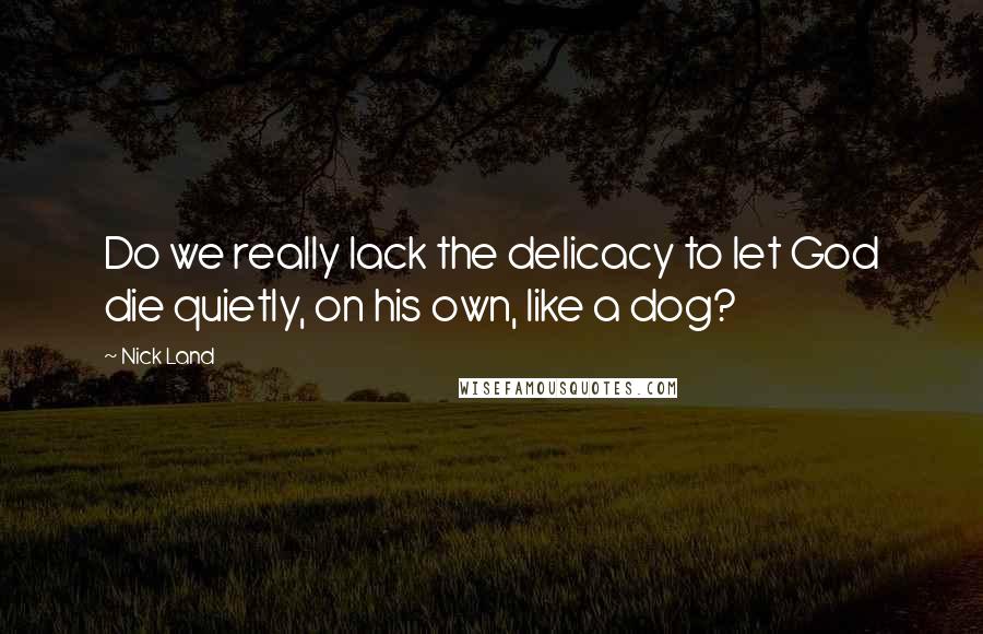 Nick Land Quotes: Do we really lack the delicacy to let God die quietly, on his own, like a dog?