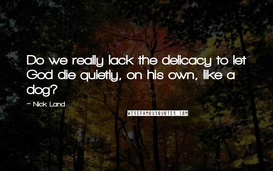 Nick Land Quotes: Do we really lack the delicacy to let God die quietly, on his own, like a dog?