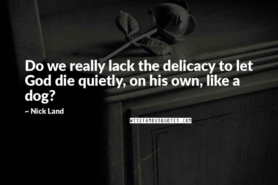 Nick Land Quotes: Do we really lack the delicacy to let God die quietly, on his own, like a dog?