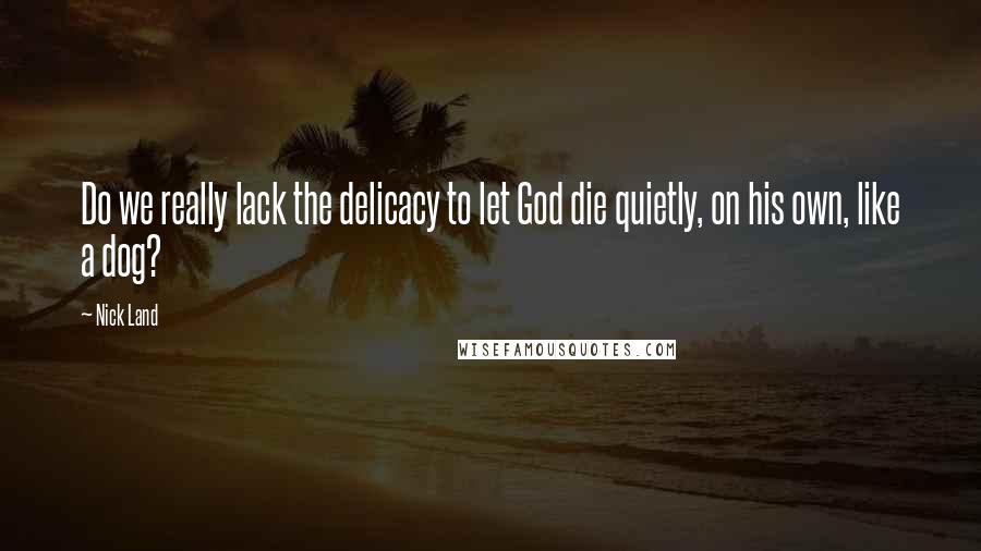 Nick Land Quotes: Do we really lack the delicacy to let God die quietly, on his own, like a dog?