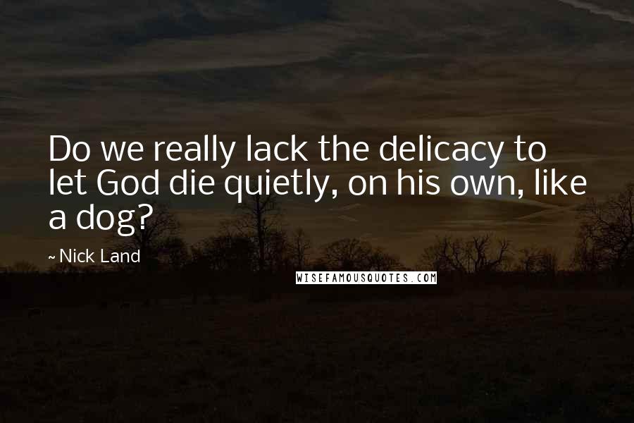 Nick Land Quotes: Do we really lack the delicacy to let God die quietly, on his own, like a dog?