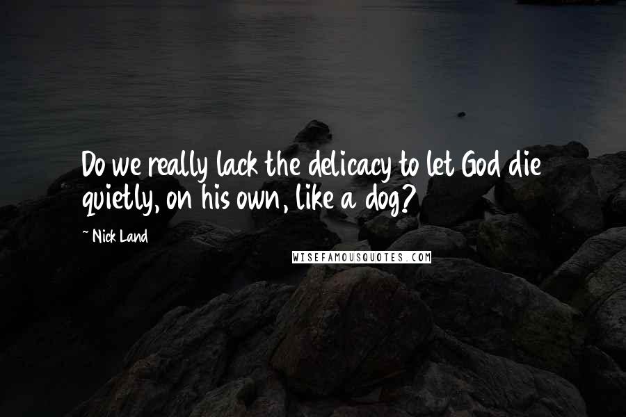 Nick Land Quotes: Do we really lack the delicacy to let God die quietly, on his own, like a dog?