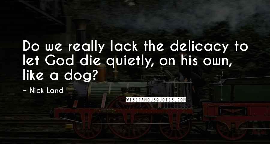 Nick Land Quotes: Do we really lack the delicacy to let God die quietly, on his own, like a dog?