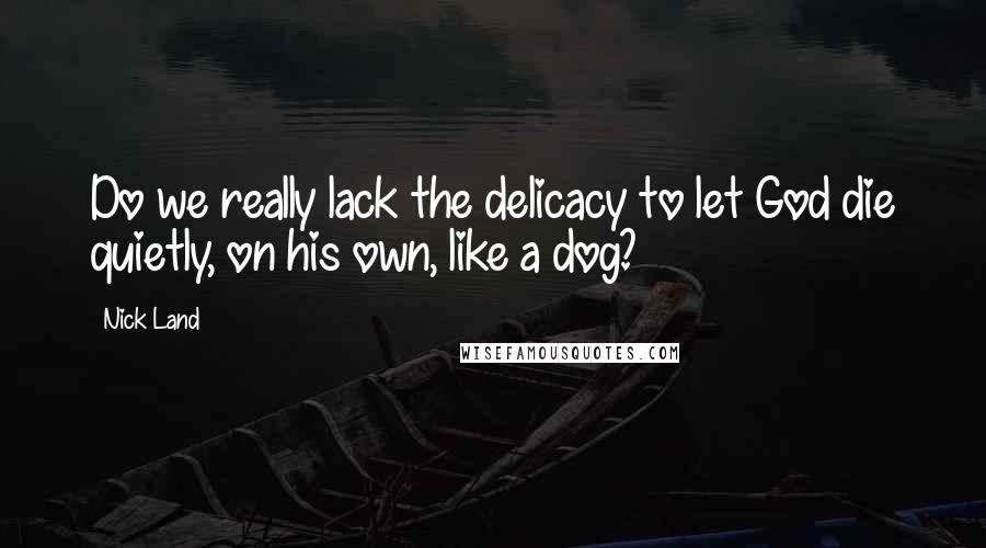 Nick Land Quotes: Do we really lack the delicacy to let God die quietly, on his own, like a dog?