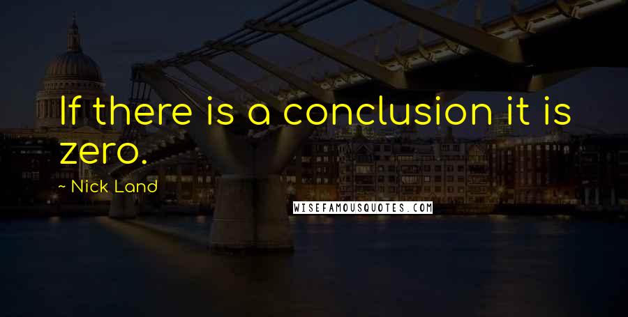 Nick Land Quotes: If there is a conclusion it is zero.