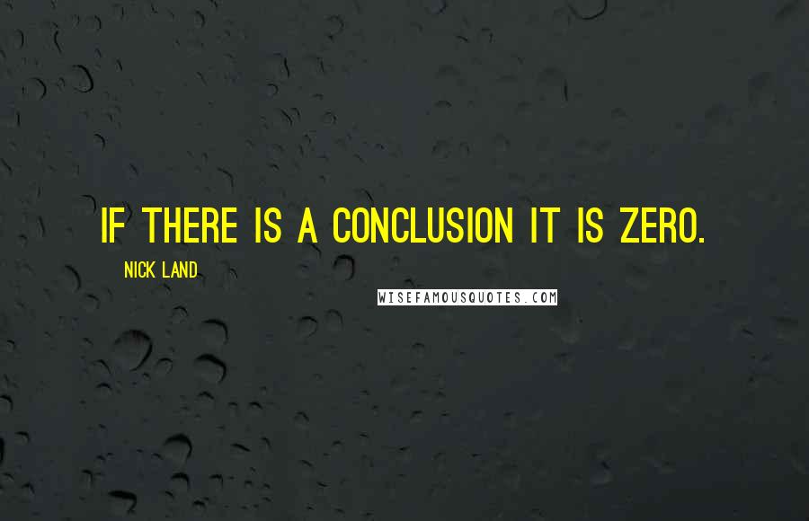 Nick Land Quotes: If there is a conclusion it is zero.