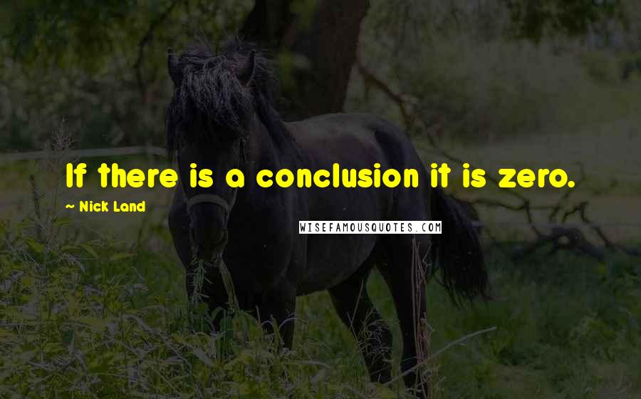 Nick Land Quotes: If there is a conclusion it is zero.