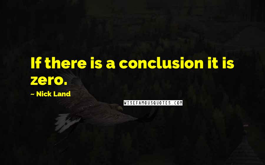 Nick Land Quotes: If there is a conclusion it is zero.