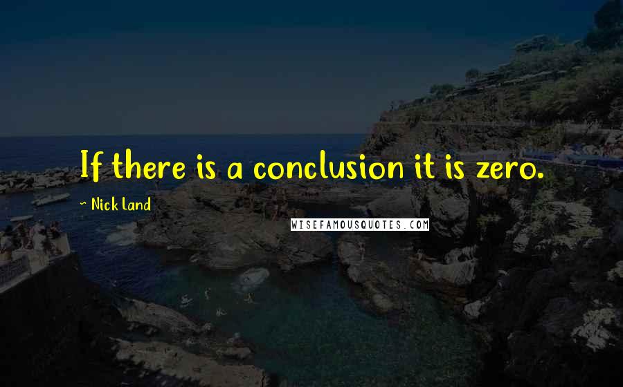 Nick Land Quotes: If there is a conclusion it is zero.