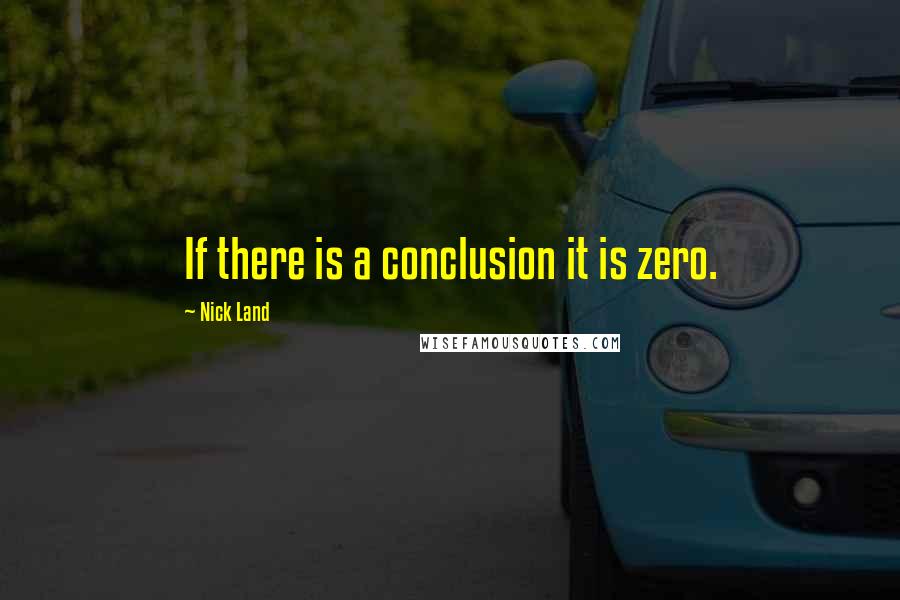 Nick Land Quotes: If there is a conclusion it is zero.