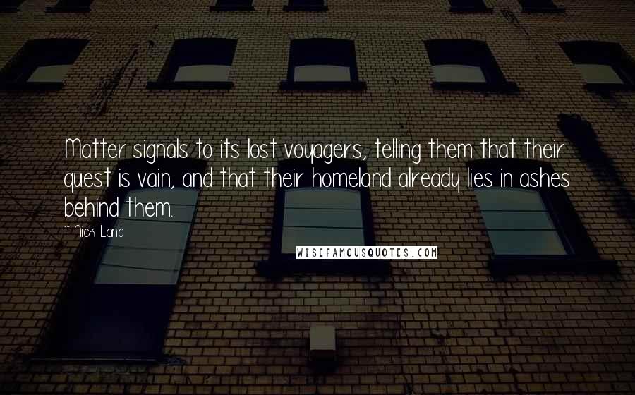 Nick Land Quotes: Matter signals to its lost voyagers, telling them that their quest is vain, and that their homeland already lies in ashes behind them.