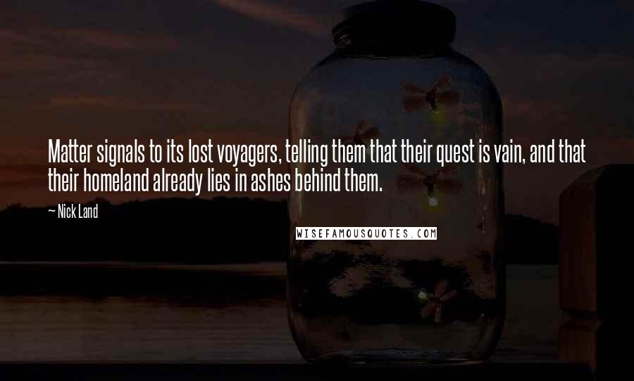 Nick Land Quotes: Matter signals to its lost voyagers, telling them that their quest is vain, and that their homeland already lies in ashes behind them.