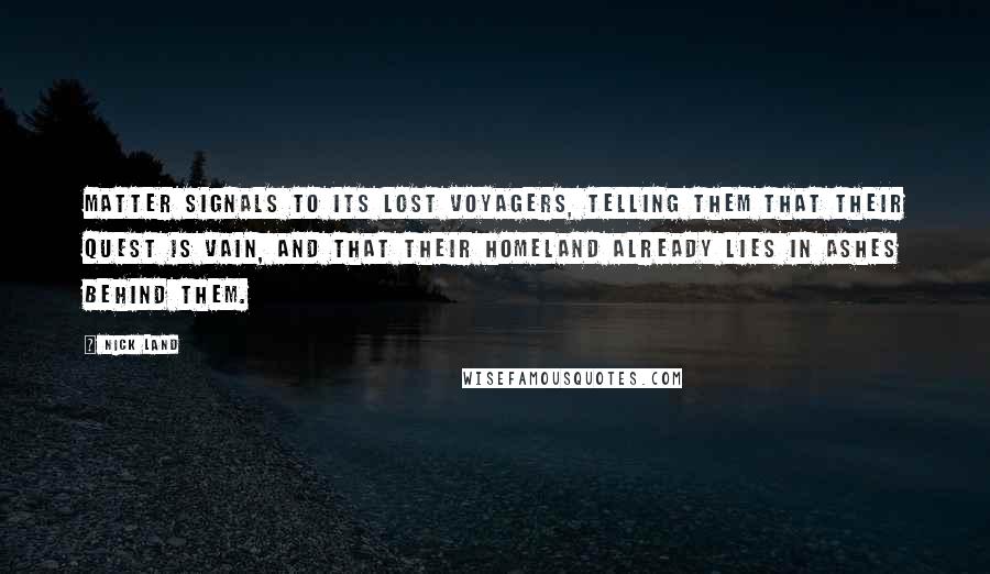 Nick Land Quotes: Matter signals to its lost voyagers, telling them that their quest is vain, and that their homeland already lies in ashes behind them.