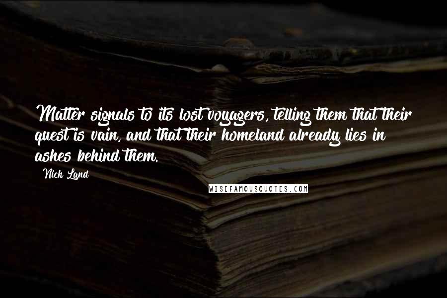 Nick Land Quotes: Matter signals to its lost voyagers, telling them that their quest is vain, and that their homeland already lies in ashes behind them.