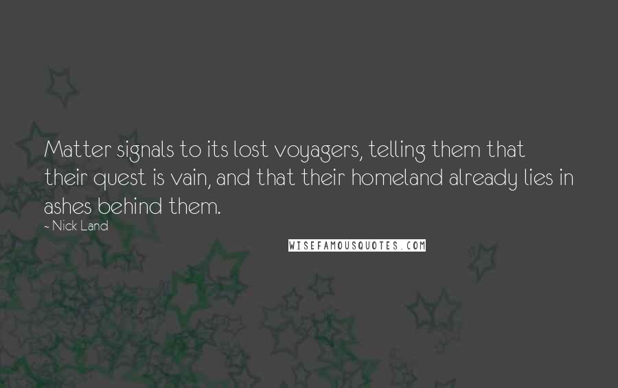 Nick Land Quotes: Matter signals to its lost voyagers, telling them that their quest is vain, and that their homeland already lies in ashes behind them.