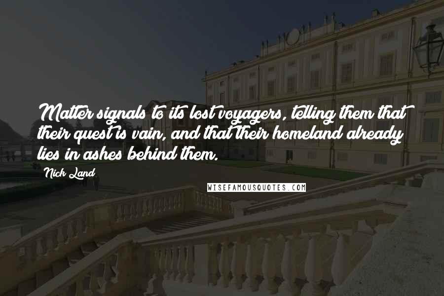 Nick Land Quotes: Matter signals to its lost voyagers, telling them that their quest is vain, and that their homeland already lies in ashes behind them.