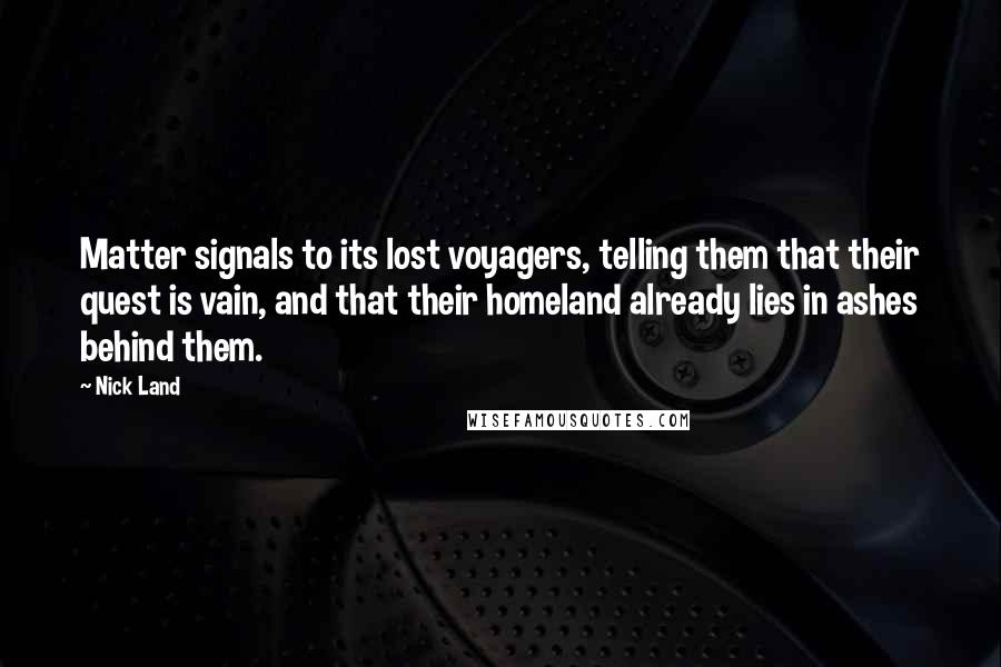 Nick Land Quotes: Matter signals to its lost voyagers, telling them that their quest is vain, and that their homeland already lies in ashes behind them.