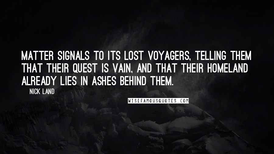 Nick Land Quotes: Matter signals to its lost voyagers, telling them that their quest is vain, and that their homeland already lies in ashes behind them.