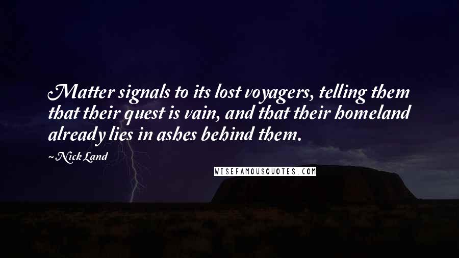 Nick Land Quotes: Matter signals to its lost voyagers, telling them that their quest is vain, and that their homeland already lies in ashes behind them.