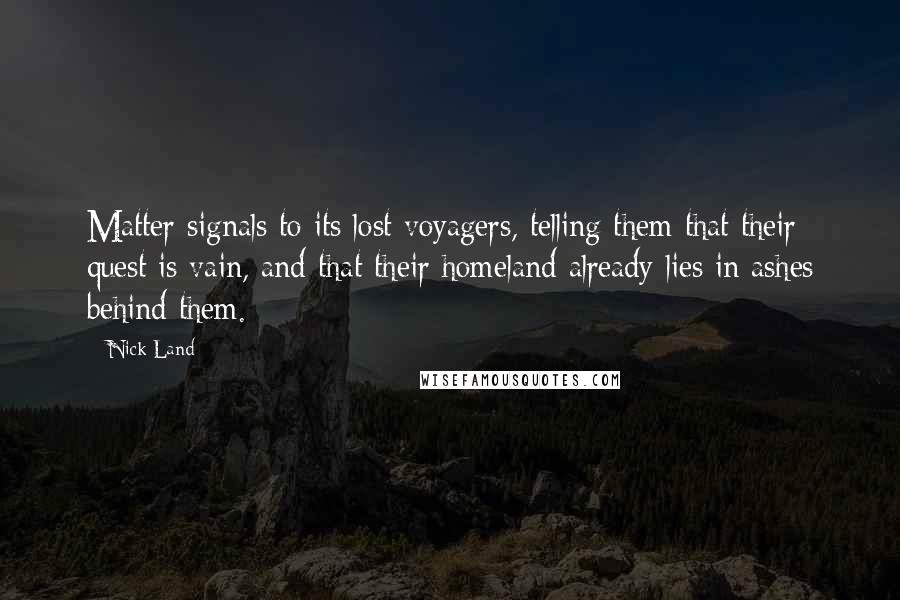 Nick Land Quotes: Matter signals to its lost voyagers, telling them that their quest is vain, and that their homeland already lies in ashes behind them.