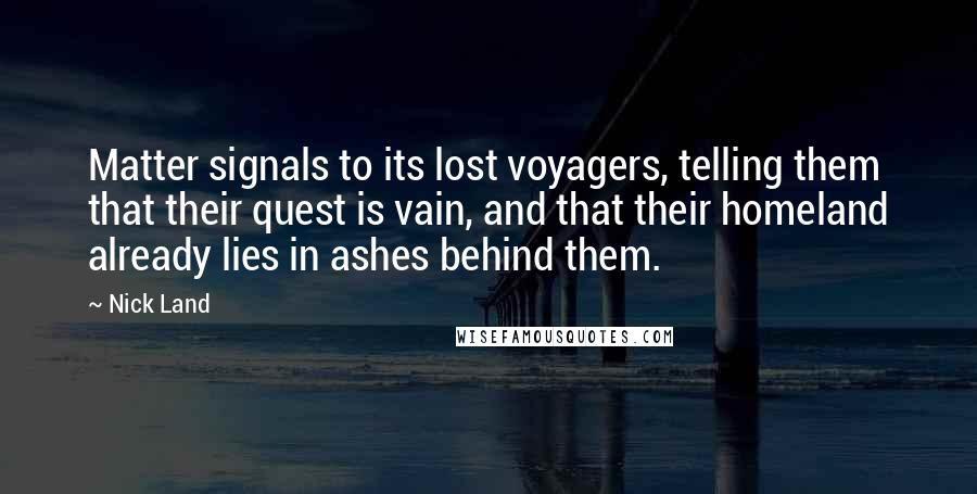 Nick Land Quotes: Matter signals to its lost voyagers, telling them that their quest is vain, and that their homeland already lies in ashes behind them.