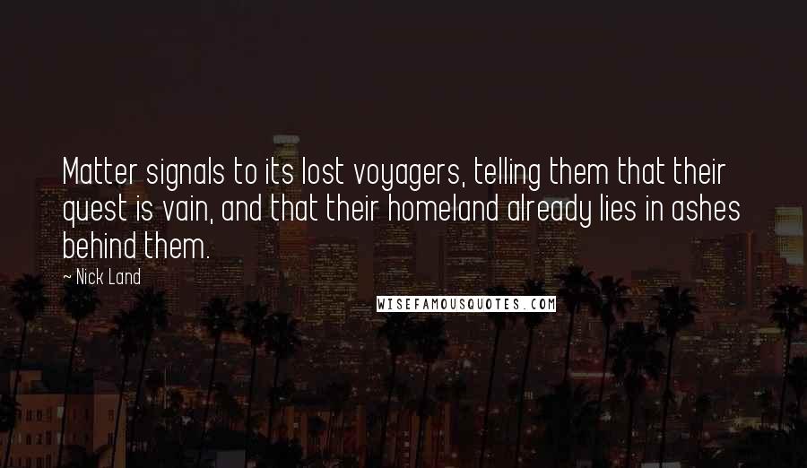 Nick Land Quotes: Matter signals to its lost voyagers, telling them that their quest is vain, and that their homeland already lies in ashes behind them.