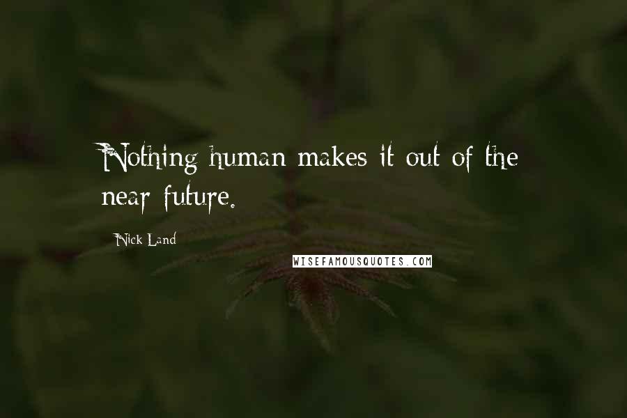 Nick Land Quotes: Nothing human makes it out of the near-future.