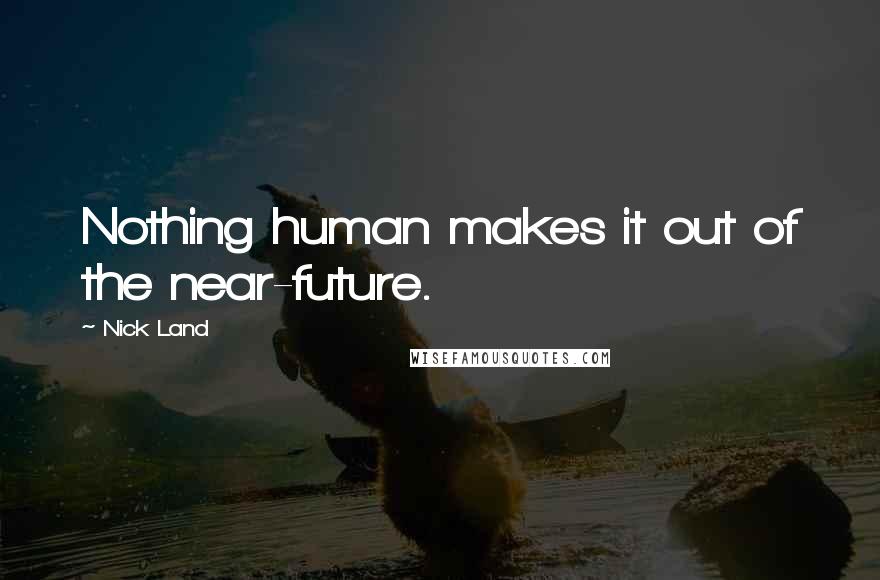 Nick Land Quotes: Nothing human makes it out of the near-future.
