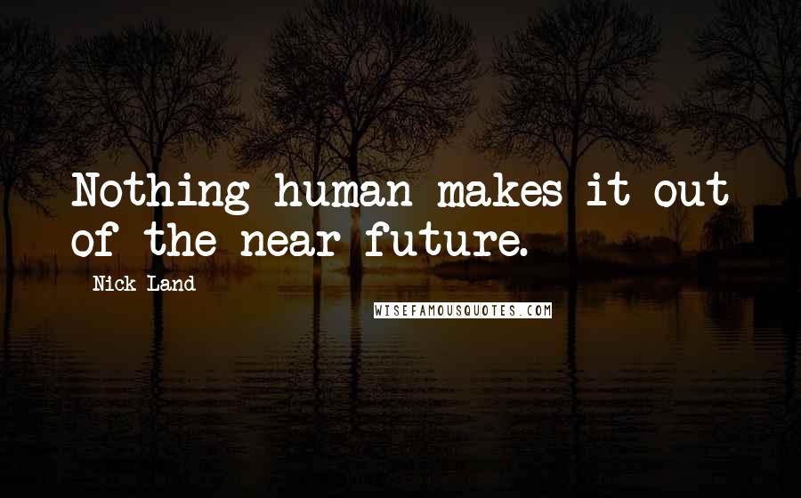 Nick Land Quotes: Nothing human makes it out of the near-future.