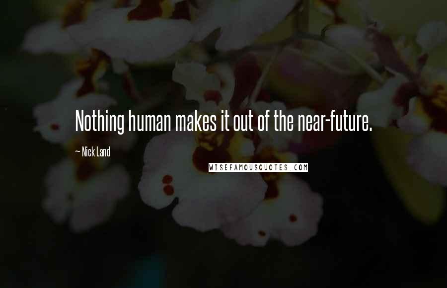 Nick Land Quotes: Nothing human makes it out of the near-future.