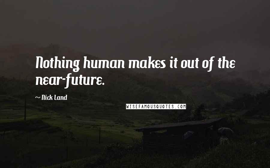 Nick Land Quotes: Nothing human makes it out of the near-future.