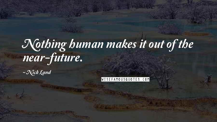 Nick Land Quotes: Nothing human makes it out of the near-future.