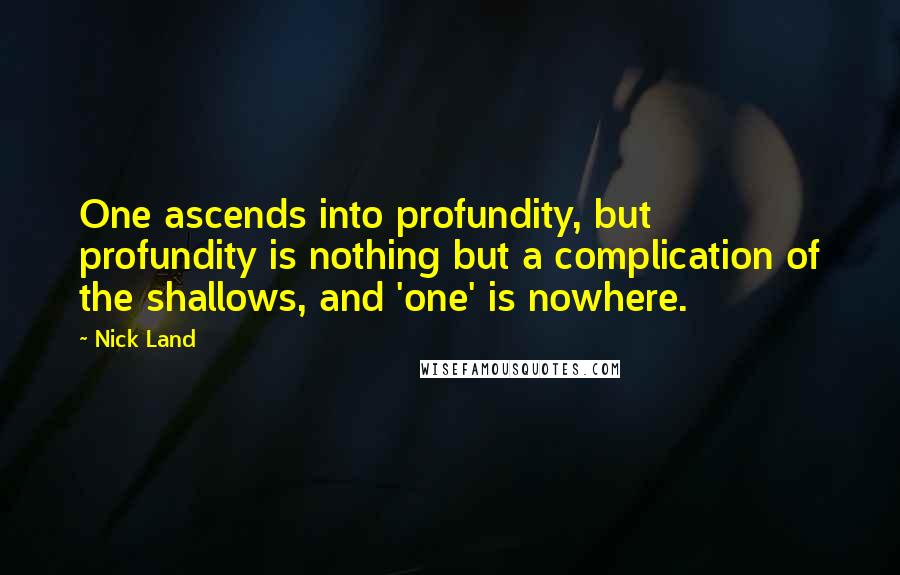 Nick Land Quotes: One ascends into profundity, but profundity is nothing but a complication of the shallows, and 'one' is nowhere.