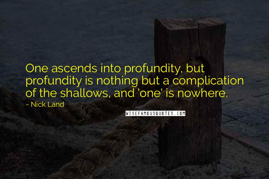 Nick Land Quotes: One ascends into profundity, but profundity is nothing but a complication of the shallows, and 'one' is nowhere.