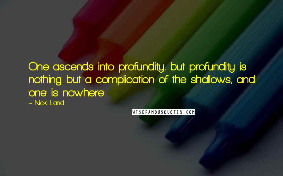 Nick Land Quotes: One ascends into profundity, but profundity is nothing but a complication of the shallows, and 'one' is nowhere.