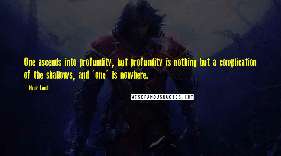 Nick Land Quotes: One ascends into profundity, but profundity is nothing but a complication of the shallows, and 'one' is nowhere.