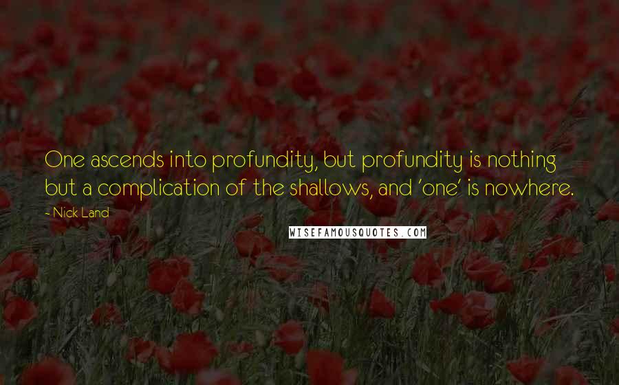 Nick Land Quotes: One ascends into profundity, but profundity is nothing but a complication of the shallows, and 'one' is nowhere.