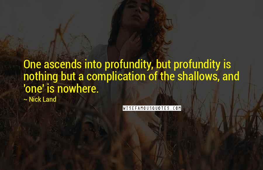 Nick Land Quotes: One ascends into profundity, but profundity is nothing but a complication of the shallows, and 'one' is nowhere.