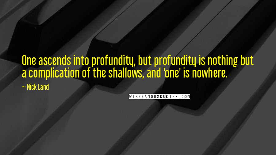 Nick Land Quotes: One ascends into profundity, but profundity is nothing but a complication of the shallows, and 'one' is nowhere.