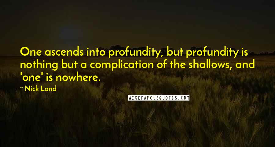 Nick Land Quotes: One ascends into profundity, but profundity is nothing but a complication of the shallows, and 'one' is nowhere.