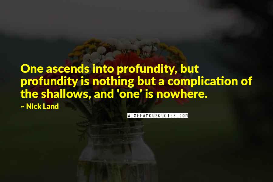 Nick Land Quotes: One ascends into profundity, but profundity is nothing but a complication of the shallows, and 'one' is nowhere.