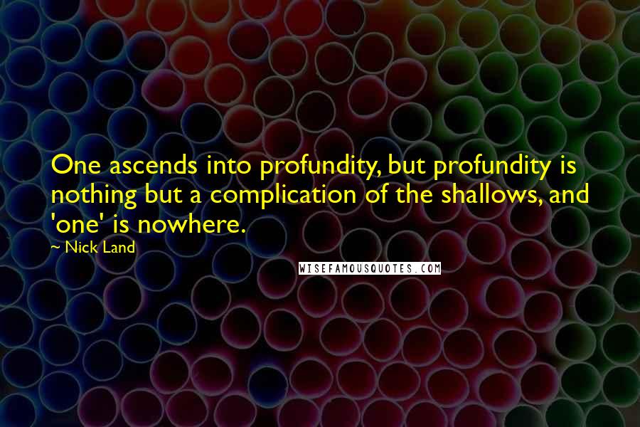 Nick Land Quotes: One ascends into profundity, but profundity is nothing but a complication of the shallows, and 'one' is nowhere.