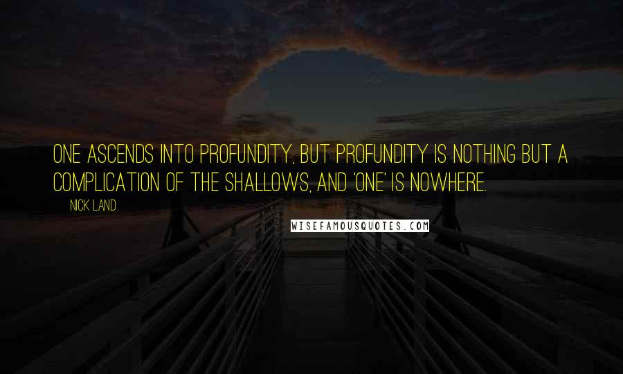 Nick Land Quotes: One ascends into profundity, but profundity is nothing but a complication of the shallows, and 'one' is nowhere.