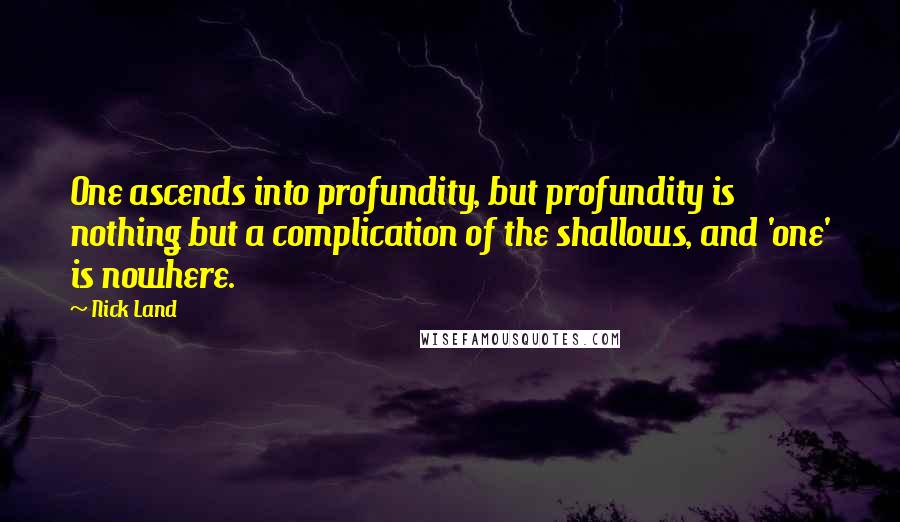 Nick Land Quotes: One ascends into profundity, but profundity is nothing but a complication of the shallows, and 'one' is nowhere.